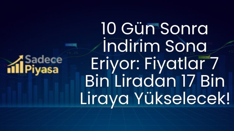 10 Gün Sonra İndirim Sona Eriyor: Fiyatlar 7 Bin Liradan 17 Bin Liraya Yükselecek!