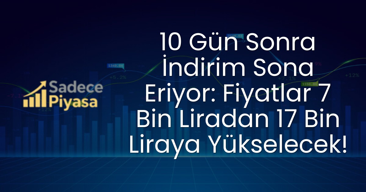 10 Gün Sonra İndirim Sona Eriyor: Fiyatlar 7 Bin Liradan 17 Bin Liraya Yükselecek!