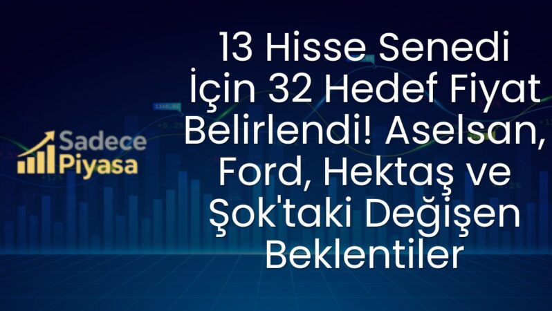 13 Hisse Senedi İçin 32 Hedef Fiyat Belirlendi! Aselsan, Ford, Hektaş ve Şok’taki Değişen Beklentiler