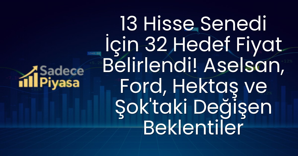 13 Hisse Senedi İçin 32 Hedef Fiyat Belirlendi! Aselsan, Ford, Hektaş ve Şok’taki Değişen Beklentiler