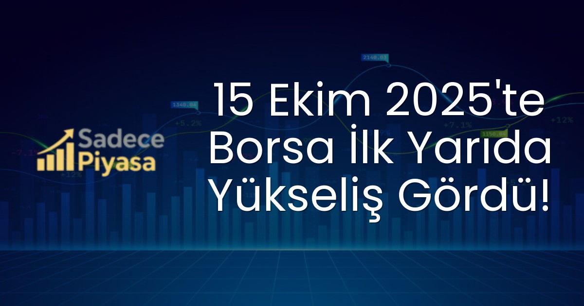 15 Ekim 2025’te Borsa İlk Yarıda Yükseliş Gördü!
