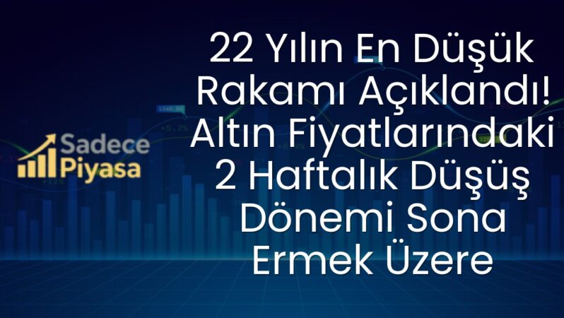 22 Yılın En Düşük Rakamı Açıklandı! Altın Fiyatlarındaki 2 Haftalık Düşüş Dönemi Sona Ermek Üzere