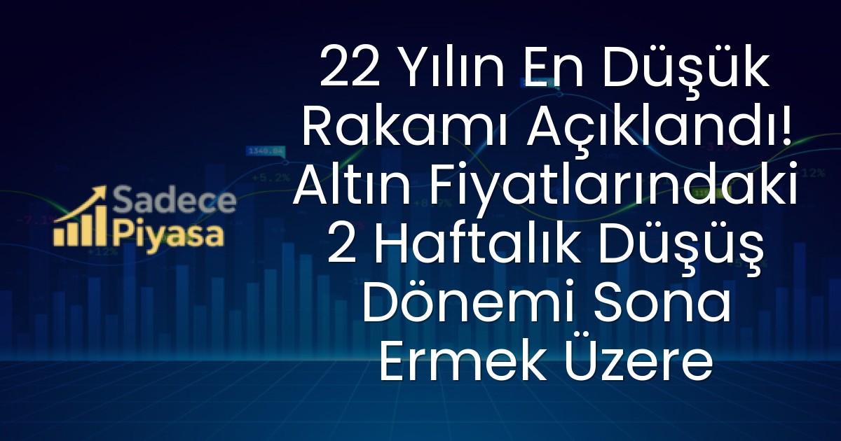 22 Yılın En Düşük Rakamı Açıklandı! Altın Fiyatlarındaki 2 Haftalık Düşüş Dönemi Sona Ermek Üzere