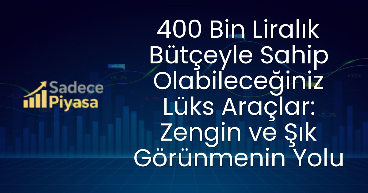 400 Bin Liralık Bütçeyle Sahip Olabileceğiniz Lüks Araçlar: Zengin ve Şık Görünmenin Yolu