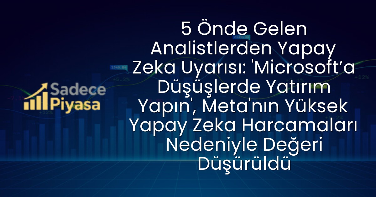 5 Önde Gelen Analistlerden Yapay Zeka Uyarısı: ‘Microsoft’a Düşüşlerde Yatırım Yapın’, Meta’nın Yüksek Yapay Zeka Harcamaları Nedeniyle Değeri Düşürüldü