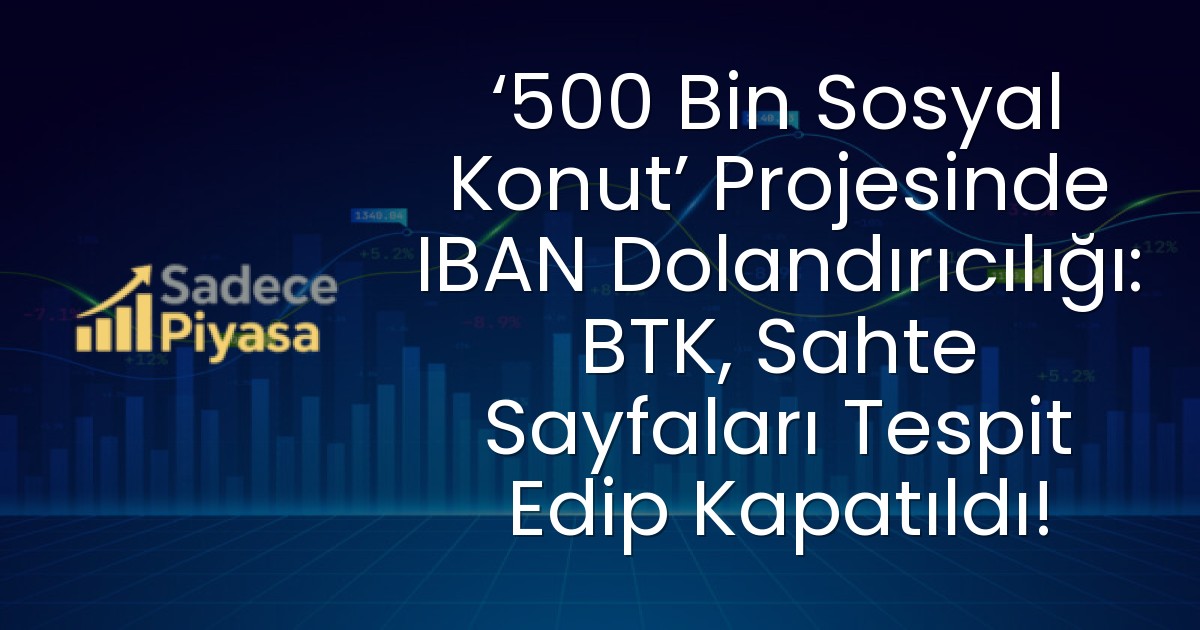 ‘500 Bin Sosyal Konut’ Projesinde IBAN Dolandırıcılığı: BTK, Sahte Sayfaları Tespit Edip Kapatıldı!