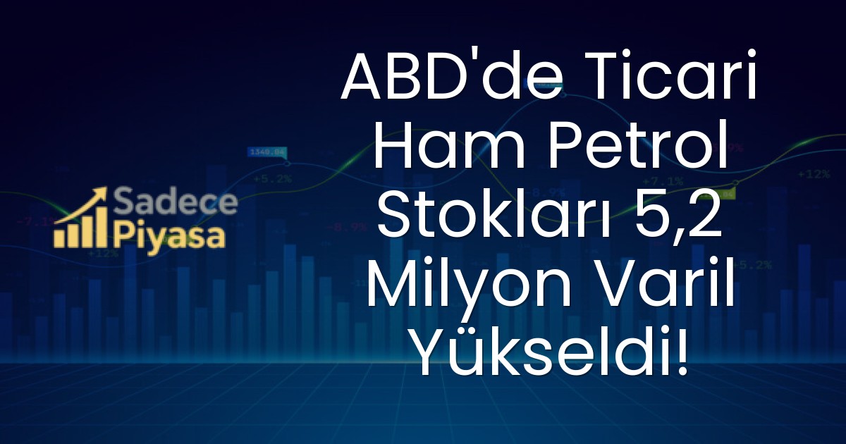 ABD’de Ticari Ham Petrol Stokları 5,2 Milyon Varil Yükseldi!