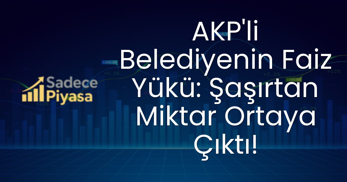 AKP’li Belediyenin Faiz Yükü: Şaşırtan Miktar Ortaya Çıktı!
