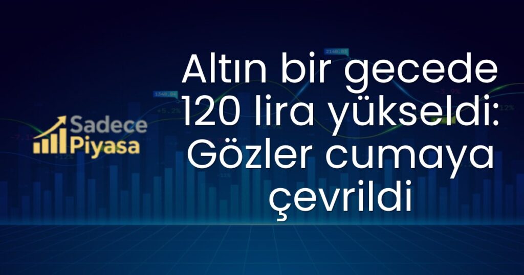 Altın bir gecede 120 lira yükseldi: Gözler cumaya çevrildi