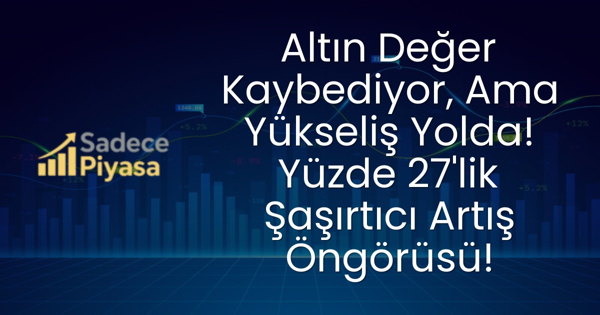 Altın Değer Kaybediyor, Ama Yükseliş Yolda! Yüzde 27’lik Şaşırtıcı Artış Öngörüsü!