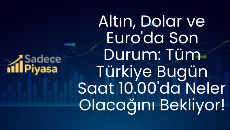 Altın, Dolar ve Euro’da Son Durum: Tüm Türkiye Bugün Saat 10.00’da Neler Olacağını Bekliyor!