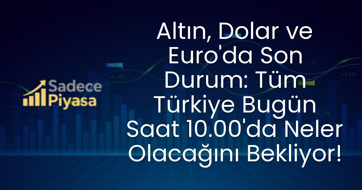 Altın, Dolar ve Euro’da Son Durum: Tüm Türkiye Bugün Saat 10.00’da Neler Olacağını Bekliyor!