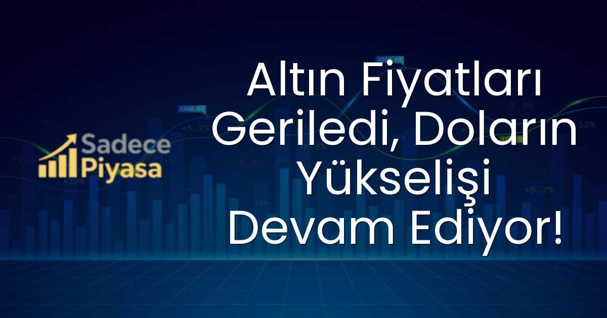 Altın Fiyatları Geriledi, Doların Yükselişi Devam Ediyor!