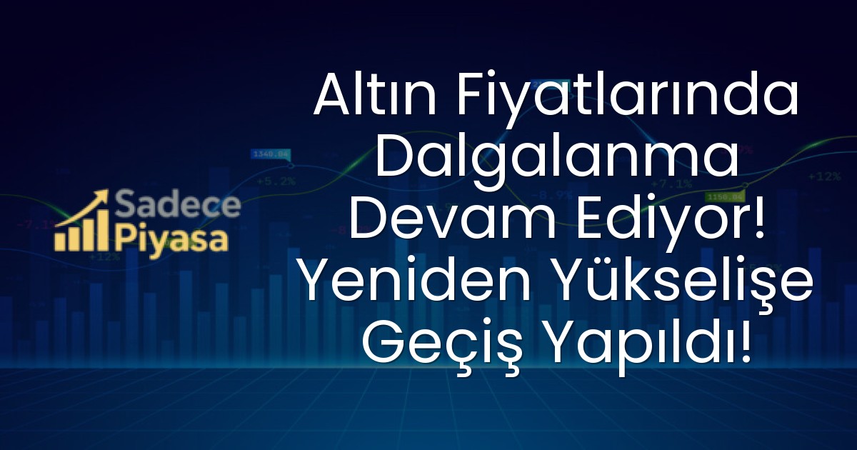 Altın Fiyatlarında Dalgalanma Devam Ediyor! Yeniden Yükselişe Geçiş Yapıldı!