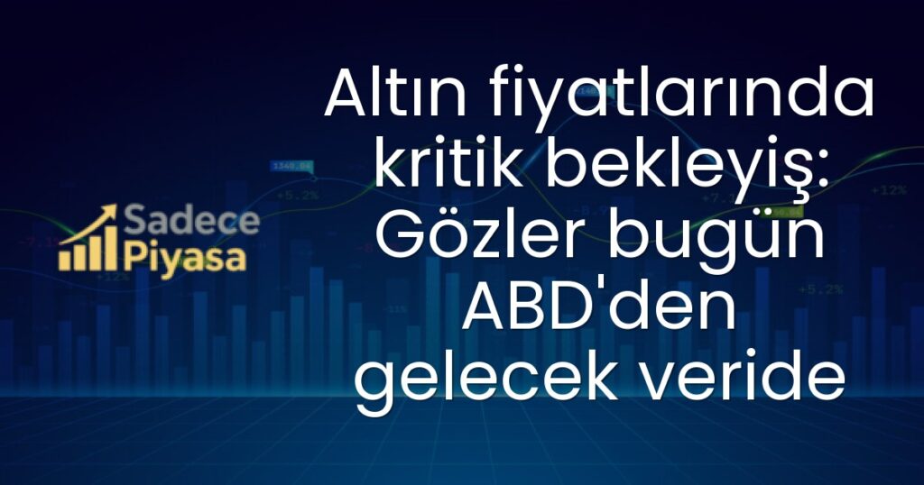Altın fiyatlarında kritik bekleyiş: Gözler bugün ABD'den gelecek veride