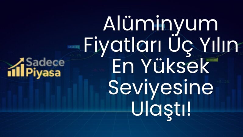 Alüminyum Fiyatları Üç Yılın En Yüksek Seviyesine Ulaştı!