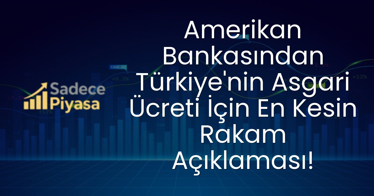 Amerikan Bankasından Türkiye’nin Asgari Ücreti İçin En Kesin Rakam Açıklaması!