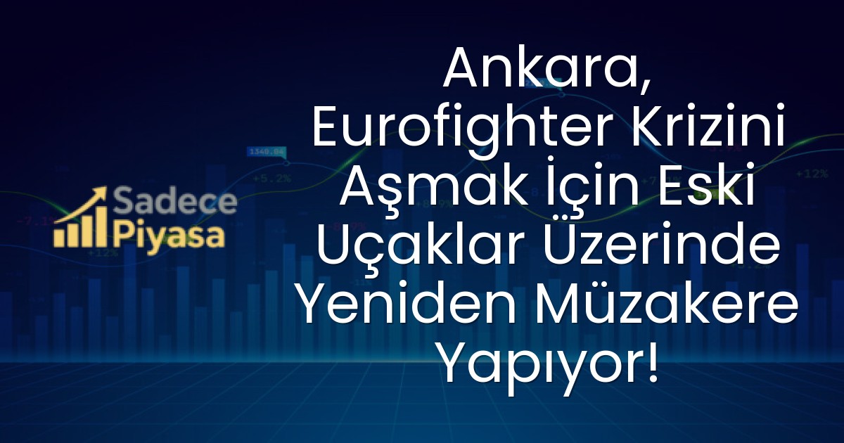 Ankara, Eurofighter Krizini Aşmak İçin Eski Uçaklar Üzerinde Yeniden Müzakere Yapıyor!