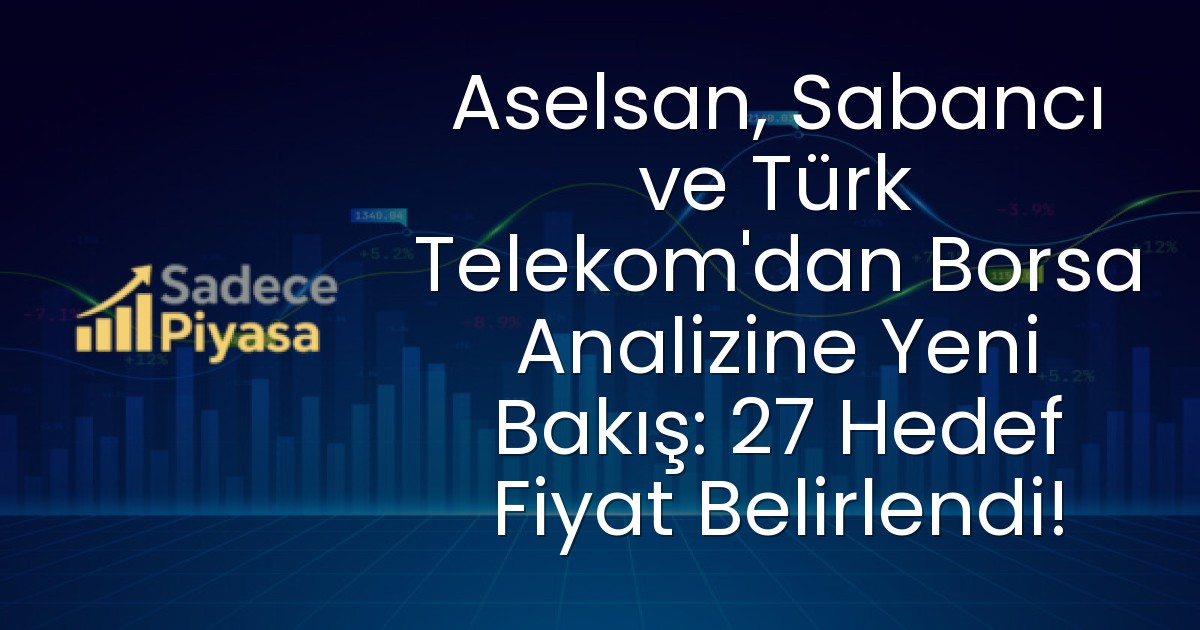 Aselsan, Sabancı ve Türk Telekom’dan Borsa Analizine Yeni Bakış: 27 Hedef Fiyat Belirlendi!