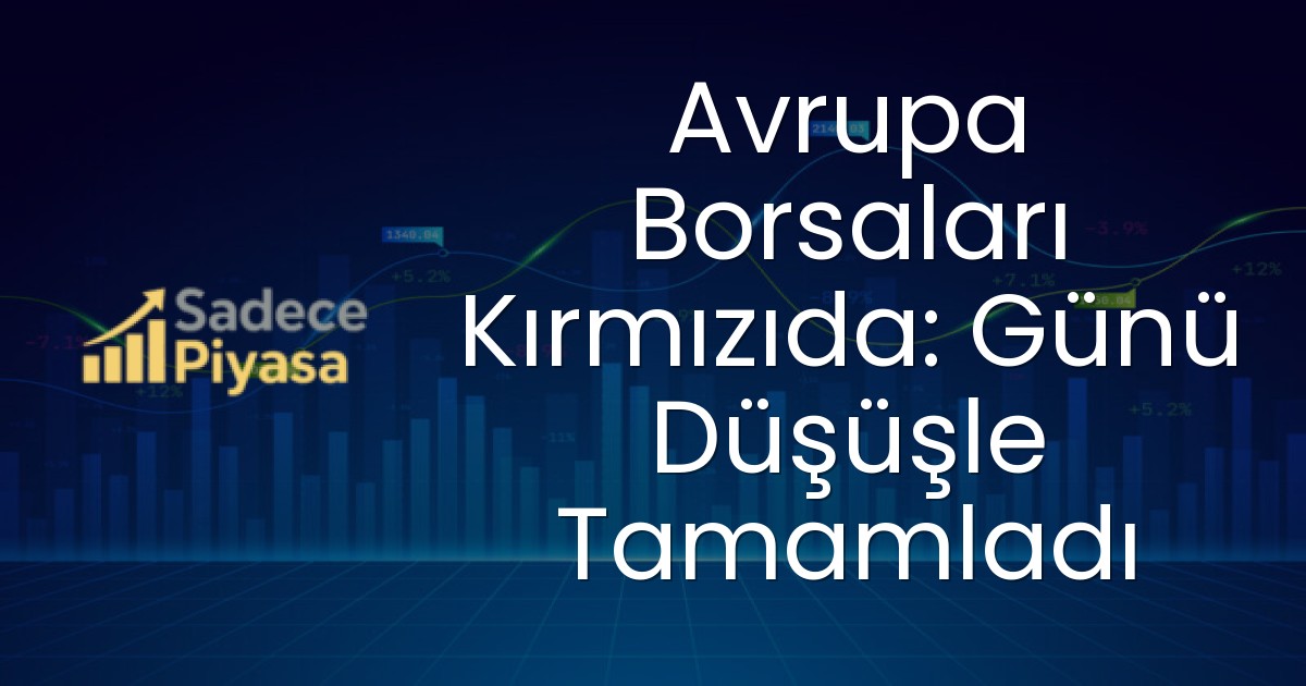 Avrupa Borsaları Kırmızıda: Günü Düşüşle Tamamladı