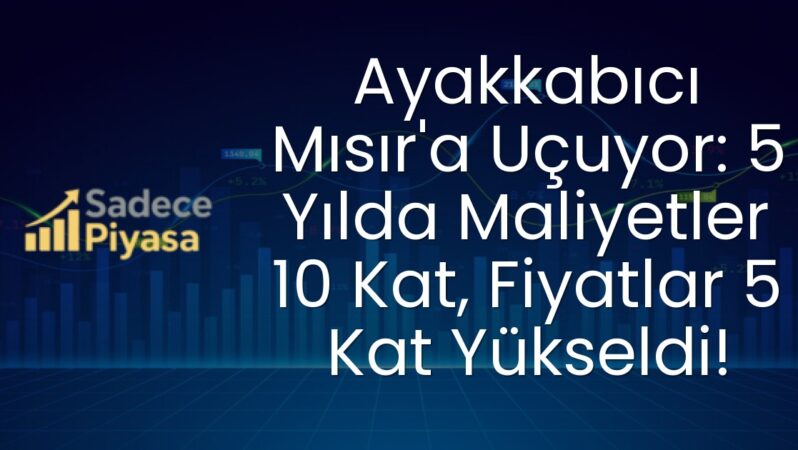 Ayakkabıcı Mısır’a Uçuyor: 5 Yılda Maliyetler 10 Kat, Fiyatlar 5 Kat Yükseldi!