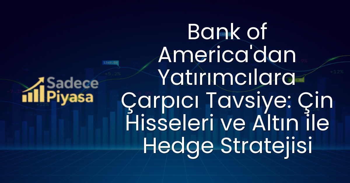 Bank of America’dan Yatırımcılara Çarpıcı Tavsiye: Çin Hisseleri ve Altın ile Hedge Stratejisi