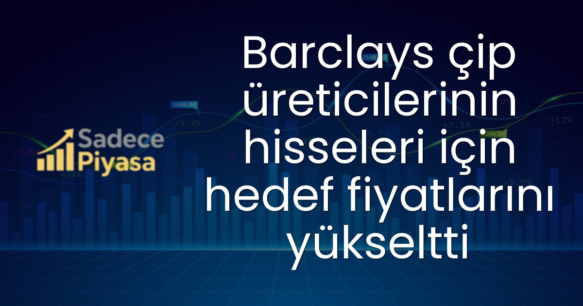 Barclays çip üreticilerinin hisseleri için hedef fiyatlarını yükseltti
