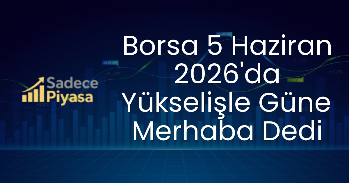 Borsa 5 Haziran 2026’da Yükselişle Güne Merhaba Dedi