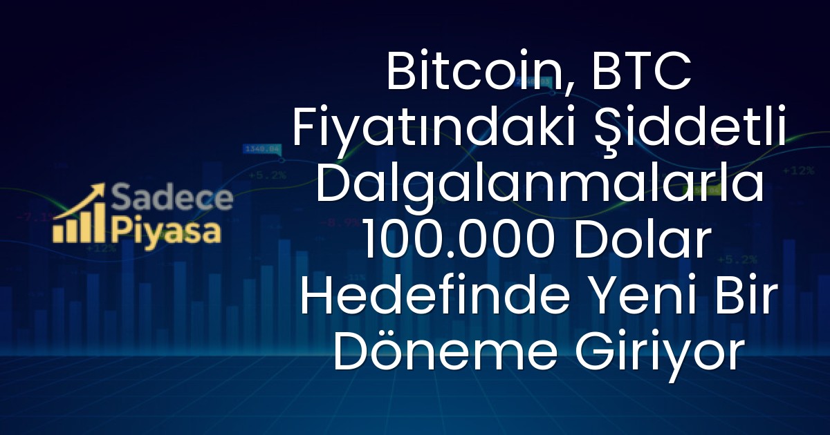 Bitcoin, BTC Fiyatındaki Şiddetli Dalgalanmalarla 100.000 Dolar Hedefinde Yeni Bir Döneme Giriyor
