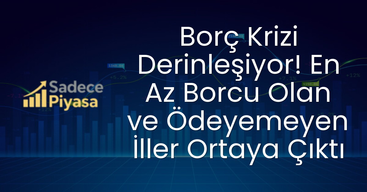 Borç Krizi Derinleşiyor! En Az Borcu Olan ve Ödeyemeyen İller Ortaya Çıktı