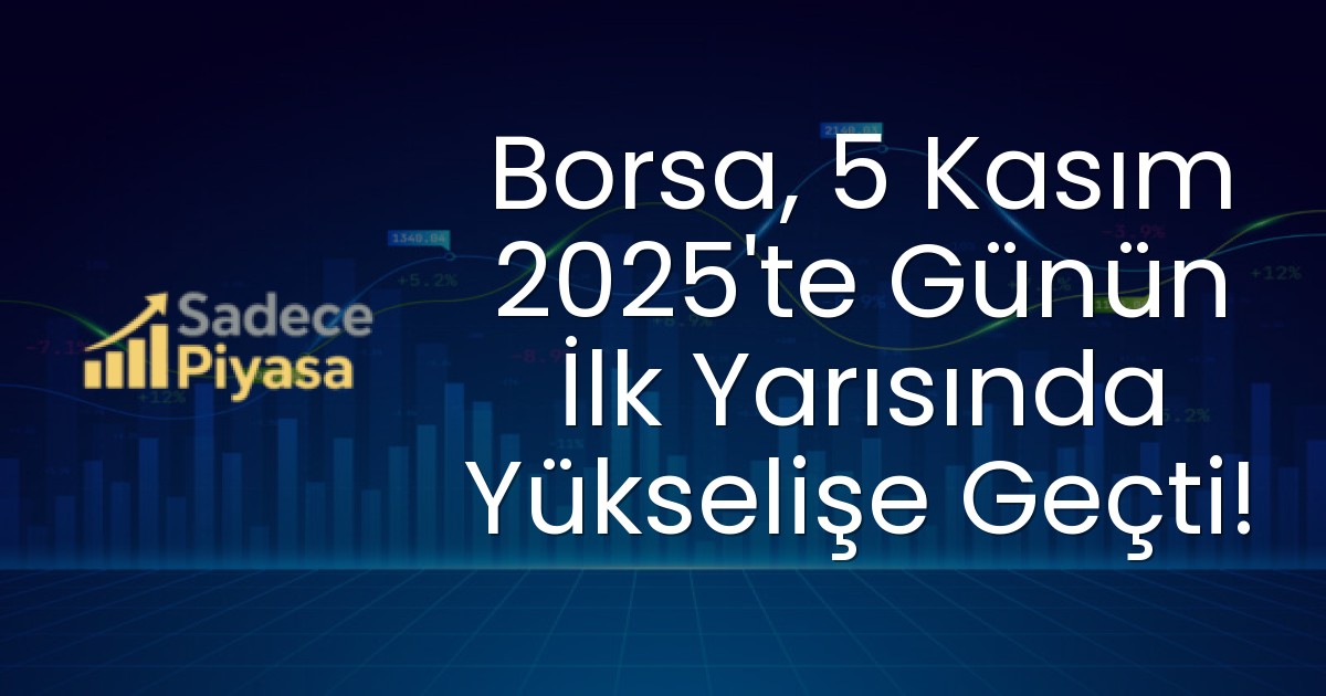 Borsa, 5 Kasım 2025’te Günün İlk Yarısında Yükselişe Geçti!