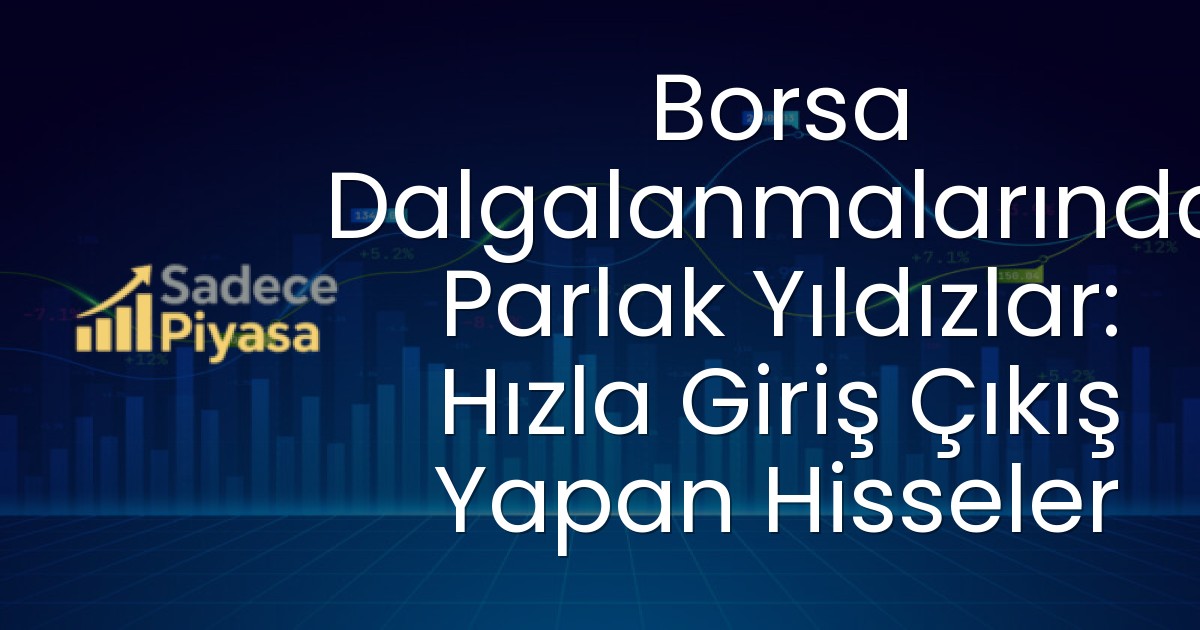 Borsa Dalgalanmalarında Parlak Yıldızlar: Hızla Giriş Çıkış Yapan Hisseler