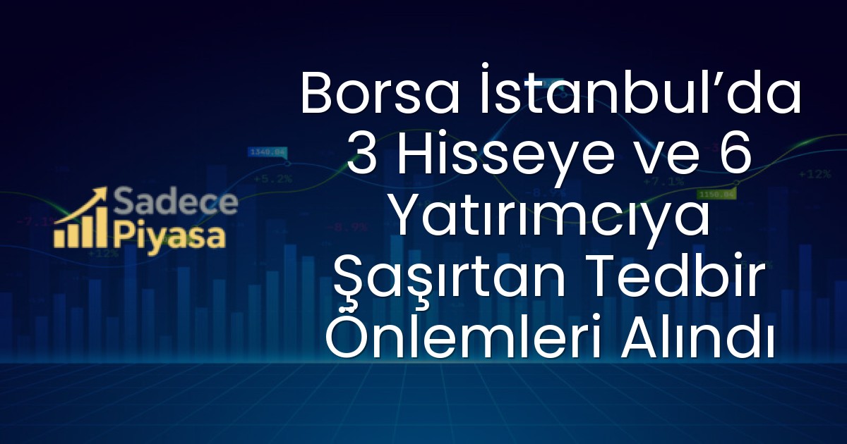 Borsa İstanbul’da 3 Hisseye ve 6 Yatırımcıya Şaşırtan Tedbir Önlemleri Alındı