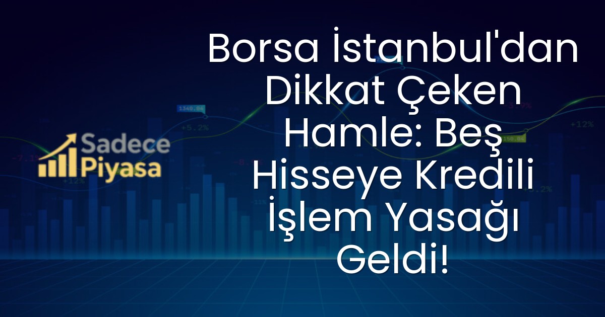 Borsa İstanbul’dan Dikkat Çeken Hamle: Beş Hisseye Kredili İşlem Yasağı Geldi!