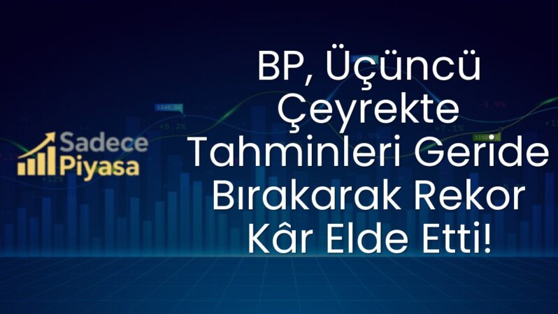 BP, Üçüncü Çeyrekte Tahminleri Geride Bırakarak Rekor Kâr Elde Etti!