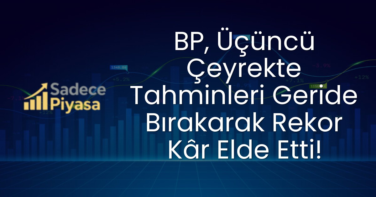 BP, Üçüncü Çeyrekte Tahminleri Geride Bırakarak Rekor Kâr Elde Etti!