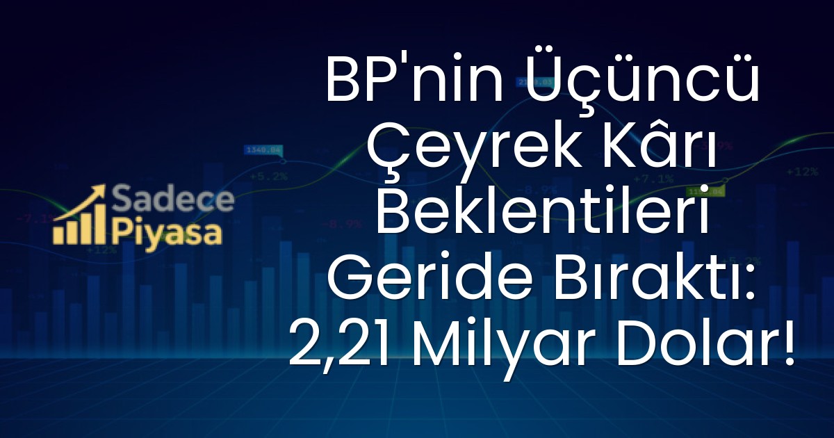 BP’nin Üçüncü Çeyrek Kârı Beklentileri Geride Bıraktı: 2,21 Milyar Dolar!