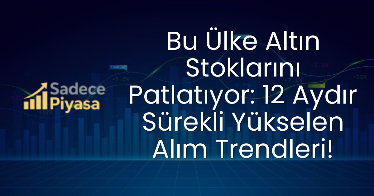Bu Ülke Altın Stoklarını Patlatıyor: 12 Aydır Sürekli Yükselen Alım Trendleri!