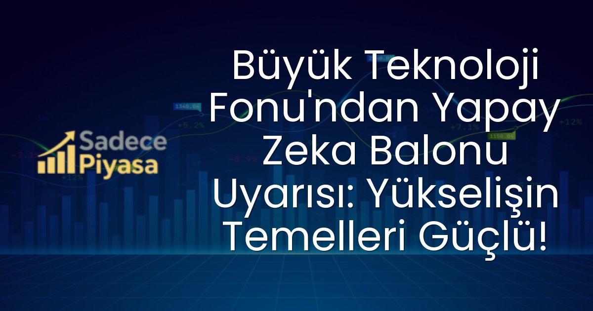 Büyük Teknoloji Fonu’ndan Yapay Zeka Balonu Uyarısı: Yükselişin Temelleri Güçlü!