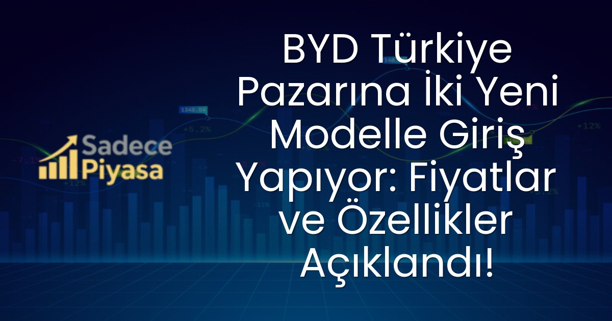 BYD Türkiye Pazarına İki Yeni Modelle Giriş Yapıyor: Fiyatlar ve Özellikler Açıklandı!