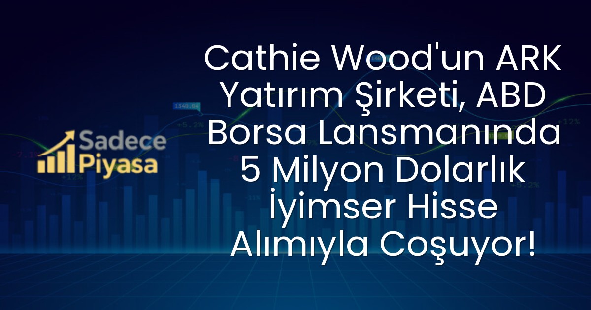 Cathie Wood’un ARK Yatırım Şirketi, ABD Borsa Lansmanında 5 Milyon Dolarlık İyimser Hisse Alımıyla Coşuyor!