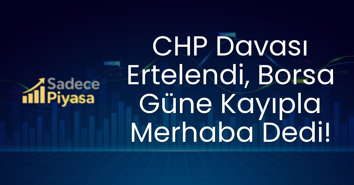 CHP Davası Ertelendi, Borsa Güne Kayıpla Merhaba Dedi!