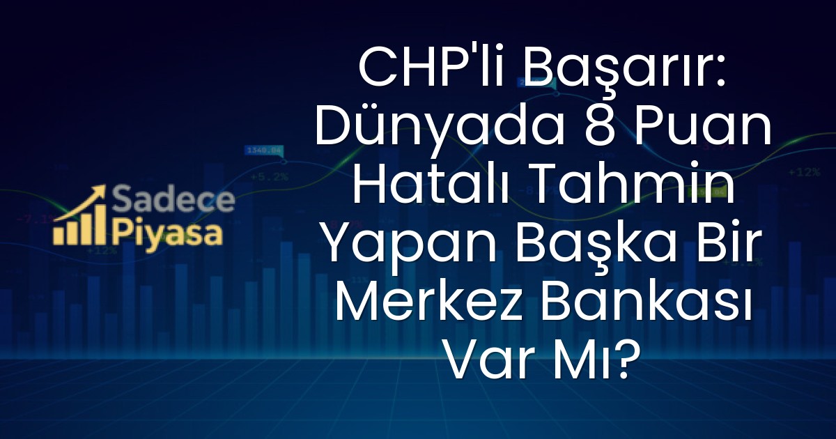 CHP’li Başarır: Dünyada 8 Puan Hatalı Tahmin Yapan Başka Bir Merkez Bankası Var Mı?