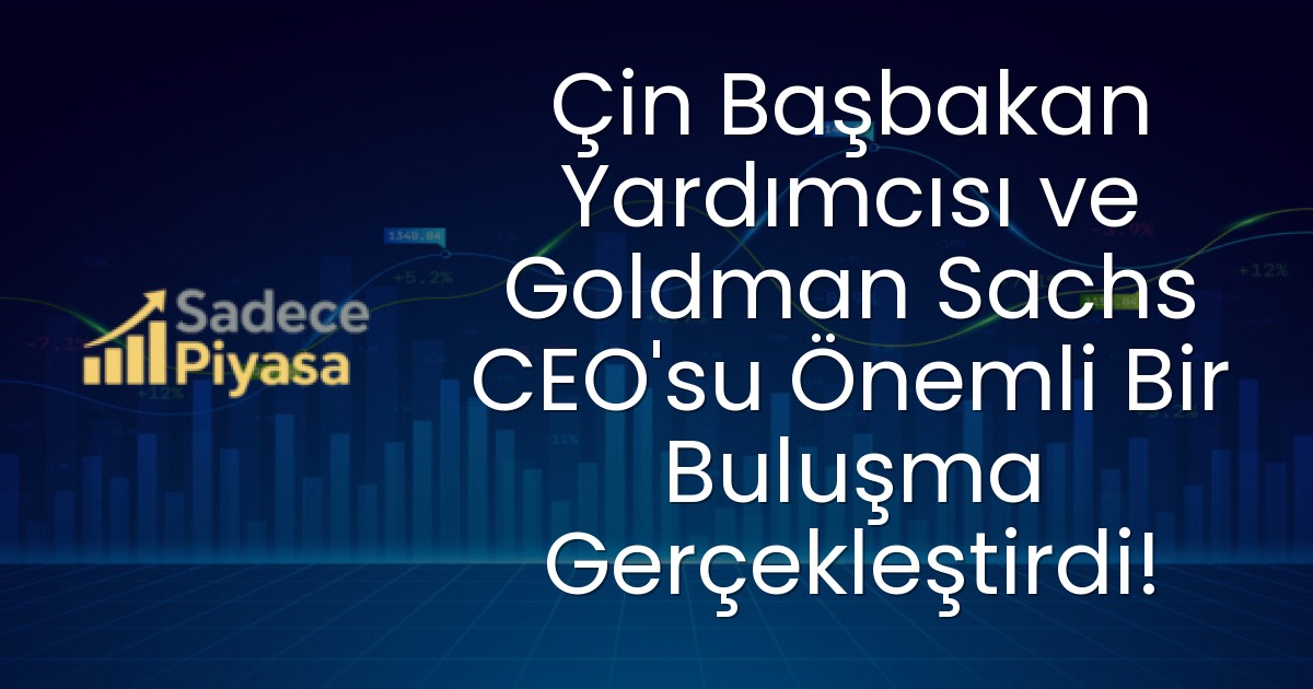 Çin Başbakan Yardımcısı ve Goldman Sachs CEO’su Önemli Bir Buluşma Gerçekleştirdi!