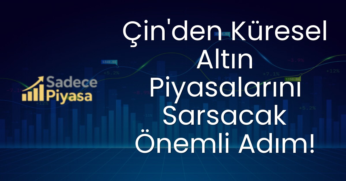 Çin’den Küresel Altın Piyasalarını Sarsacak Önemli Adım!