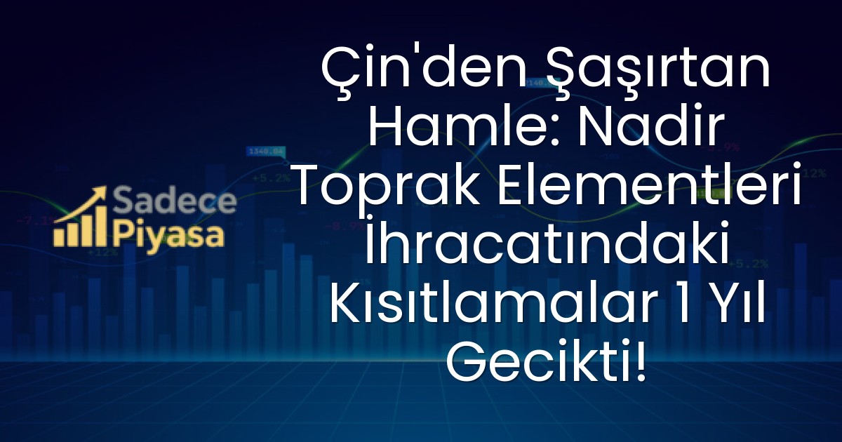 Çin’den Şaşırtan Hamle: Nadir Toprak Elementleri İhracatındaki Kısıtlamalar 1 Yıl Gecikti!