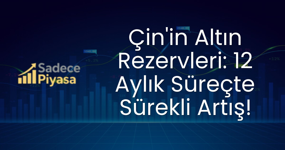 Çin’in Altın Rezervleri: 12 Aylık Süreçte Sürekli Artış!