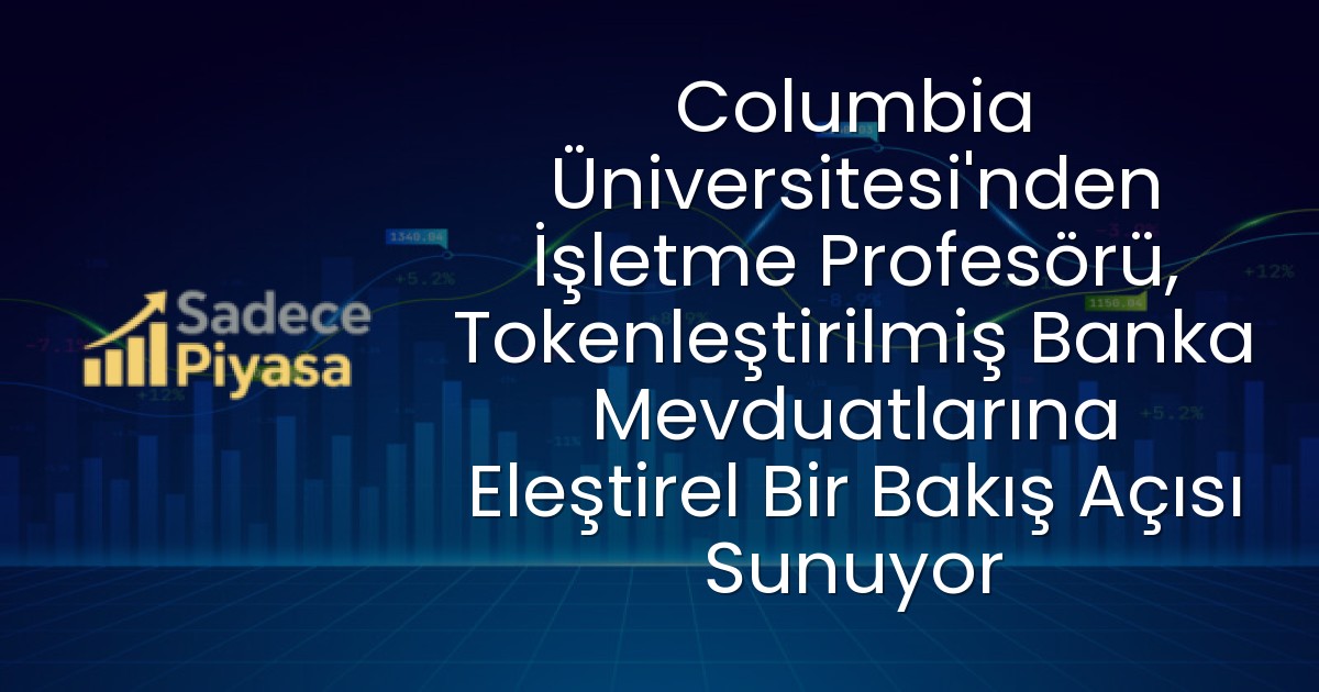 Columbia Üniversitesi’nden İşletme Profesörü, Tokenleştirilmiş Banka Mevduatlarına Eleştirel Bir Bakış Açısı Sunuyor