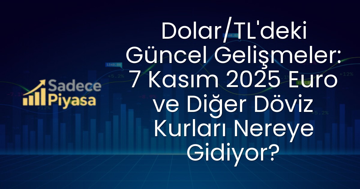 Dolar/TL’deki Güncel Gelişmeler: 7 Kasım 2025 Euro ve Diğer Döviz Kurları Nereye Gidiyor?