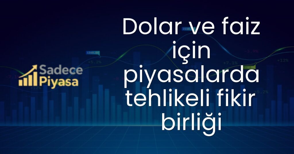 Dolar ve faiz için piyasalarda tehlikeli fikir birliği